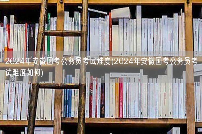 2024安徽国考难度解析预测