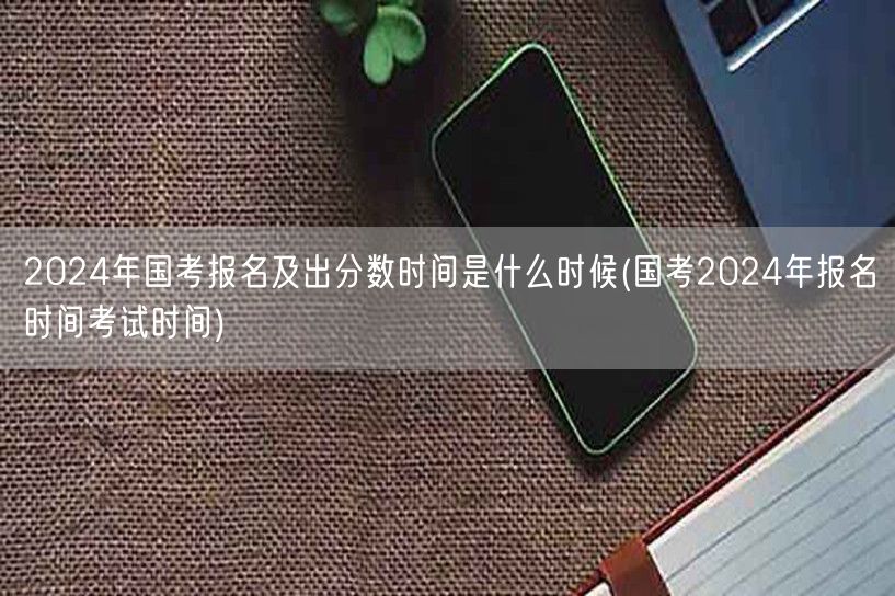 国考2024报名时间分数公布时间