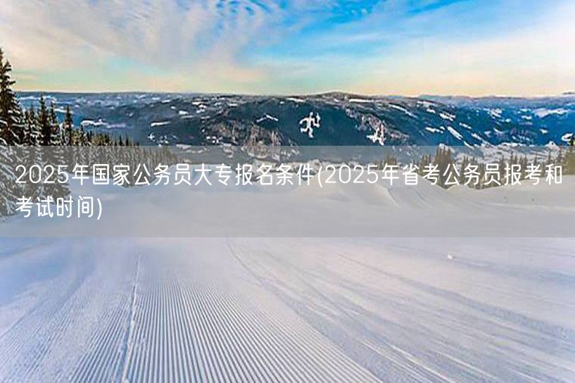 2025国考大专报名要求及省考报考时间