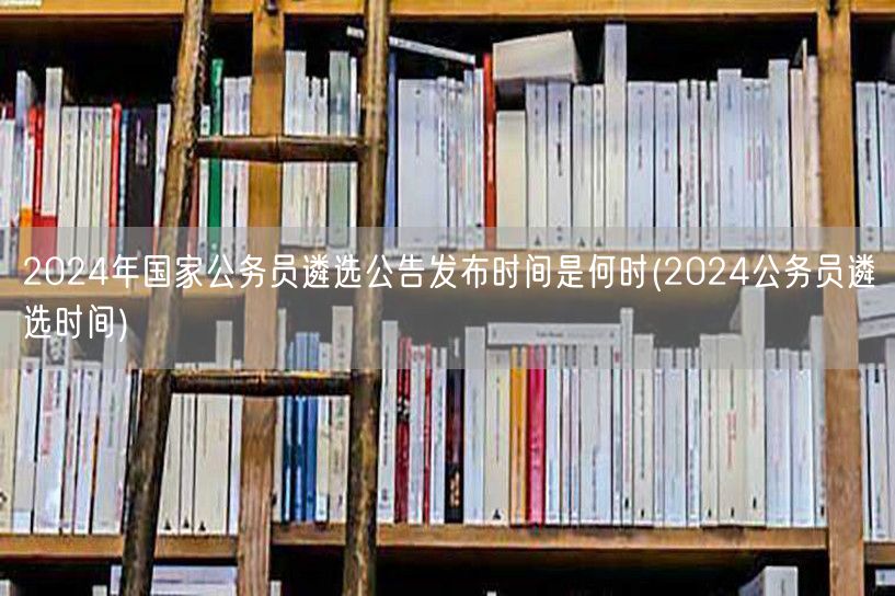 2024国考遴选公告发布日期预告