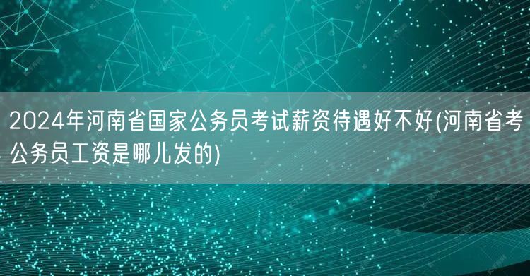 2024河南国考薪资水平 工资发放来源解