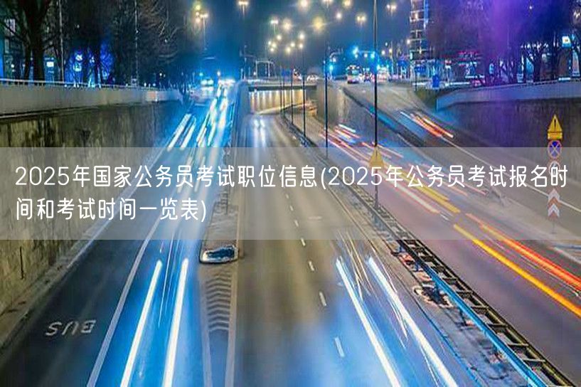 2025国考职位信息及报名考试时间表