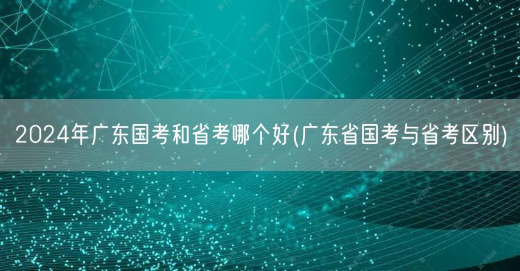2024广东国考省考对比优劣分析