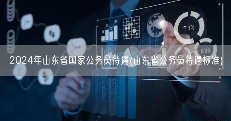 2024山东公务员待遇标准 薪资福利详解