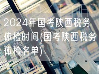 国考陕西税务体检时间及名单2024
