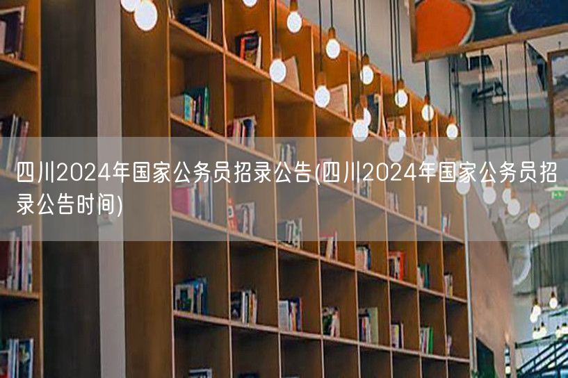 四川2024国考招录公告及时间发布