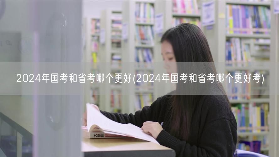 2024国考省考优劣对比 哪个更易上岸