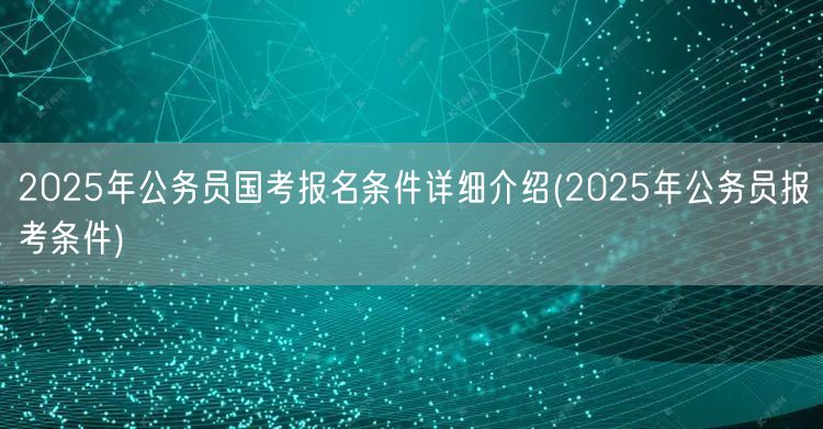 2025公务员国考报名条件详解及报考要求