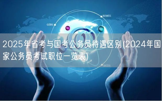 2025省考国考待遇对比及24国考职位表