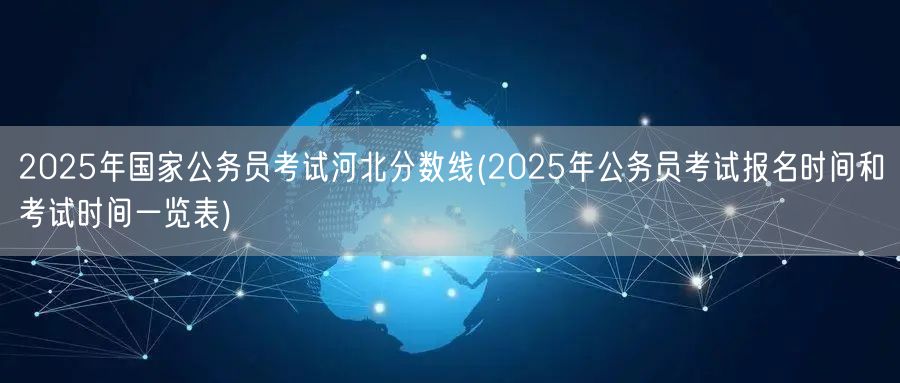 2025国考河北分数线及报名考试时间表