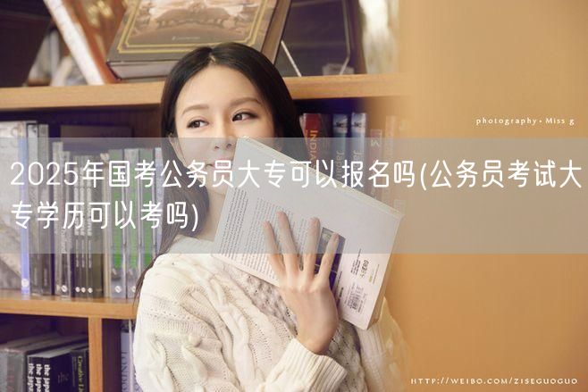 2025国考大专可报？大专学历公务员考试