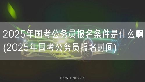 2025国考报名条件及报名时间查询