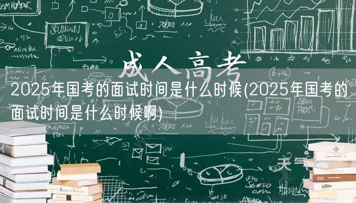 2025国考面试时间查询与预测