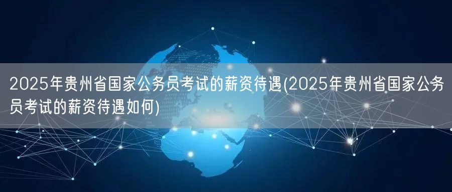 2025贵州国考薪资详解及待遇展望