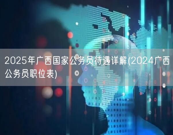 2025广西国考待遇揭秘 附2024职位