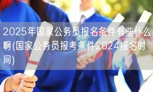 2025国考报名条件及2024报名时间