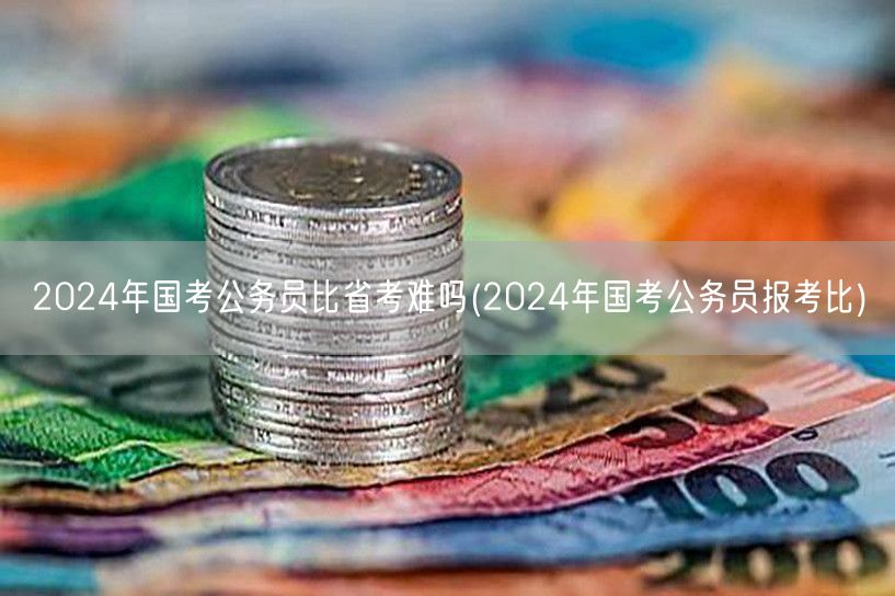 2024国考省考难度对比 报考难度分析