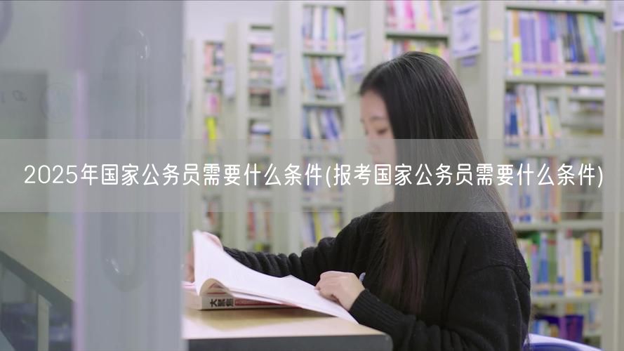2025国考报考条件详解 公务员报考资格