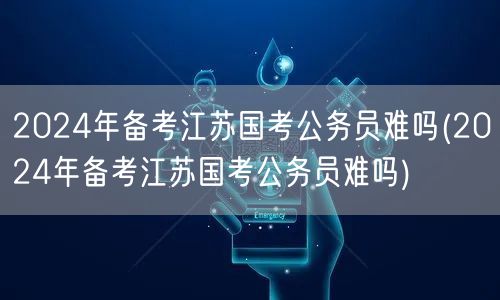 2024江苏国考备考难度解析