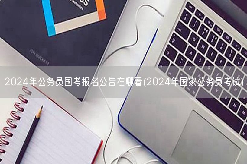 2024国考报名公告查看指南国家公务员考
